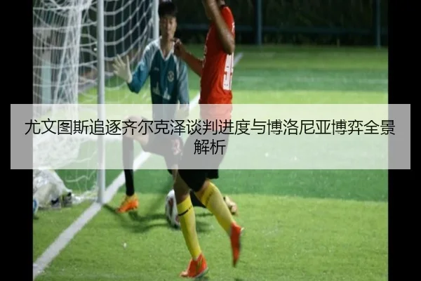 尤文图斯追逐齐尔克泽谈判进度与博洛尼亚博弈全景解析