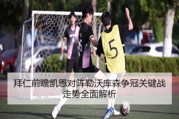 拜仁前瞻凯恩对阵勒沃库森争冠关键战走势全面解析