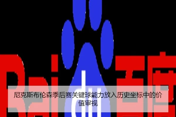 尼克斯布伦森季后赛关键球能力放入历史坐标中的价值审视