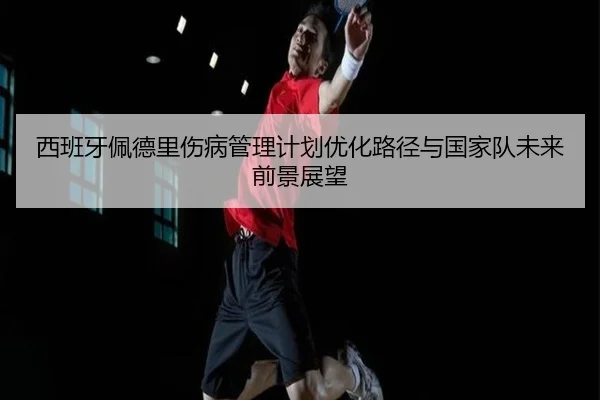 西班牙佩德里伤病管理计划优化路径与国家队未来前景展望