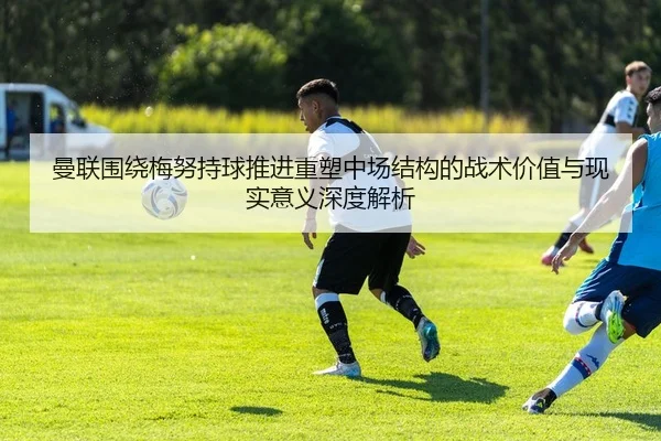 曼联围绕梅努持球推进重塑中场结构的战术价值与现实意义深度解析